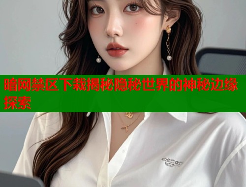 暗网禁区下栽揭秘隐秘世界的神秘边缘探索