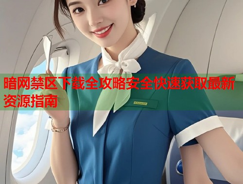 暗网禁区下载全攻略安全快速获取最新资源指南