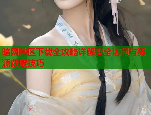 暗网禁区下载全攻略详解安全访问与资源获取技巧