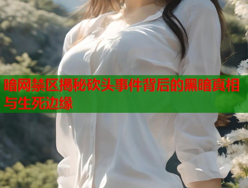 暗网禁区揭秘砍头事件背后的黑暗真相与生死边缘