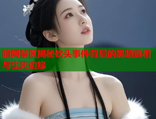 暗网禁区揭秘砍头事件背后的黑暗真相与生死边缘  第2张