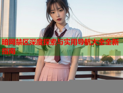 暗网禁区深度探索与实用导航大全全新指南