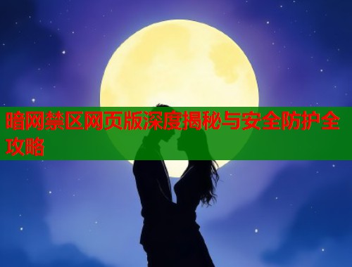 暗网禁区网页版深度揭秘与安全防护全攻略