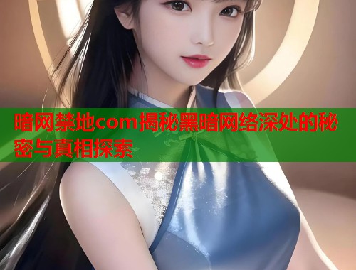 暗网禁地com揭秘黑暗网络深处的秘密与真相探索  第2张