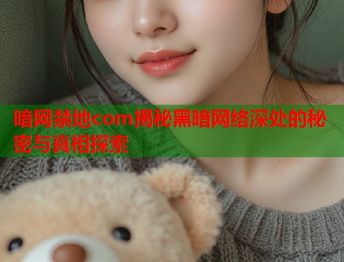暗网禁地com揭秘黑暗网络深处的秘密与真相探索