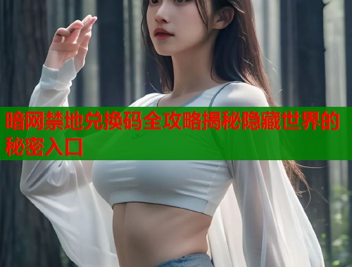 暗网禁地兑换码全攻略揭秘隐藏世界的秘密入口