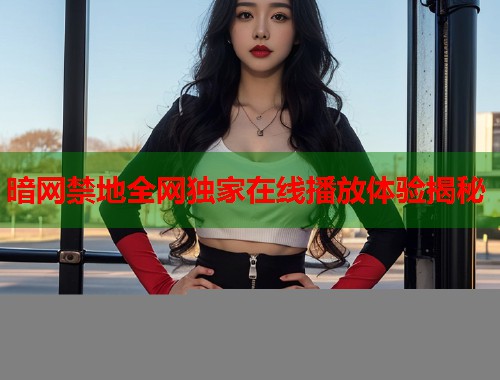 暗网禁地全网独家在线播放体验揭秘