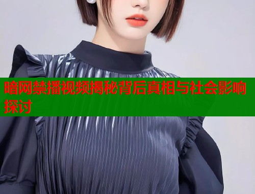 暗网禁播视频揭秘背后真相与社会影响探讨