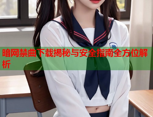 暗网禁曲下载揭秘与安全指南全方位解析
