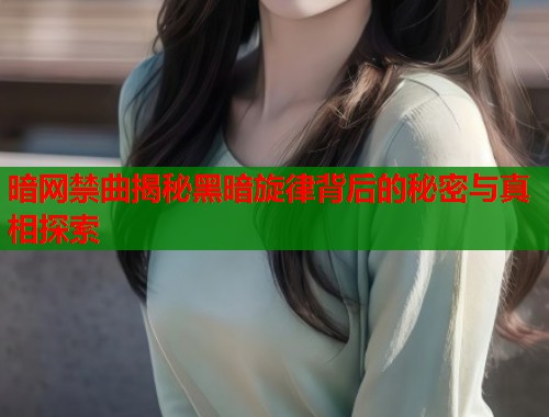 暗网禁曲揭秘黑暗旋律背后的秘密与真相探索