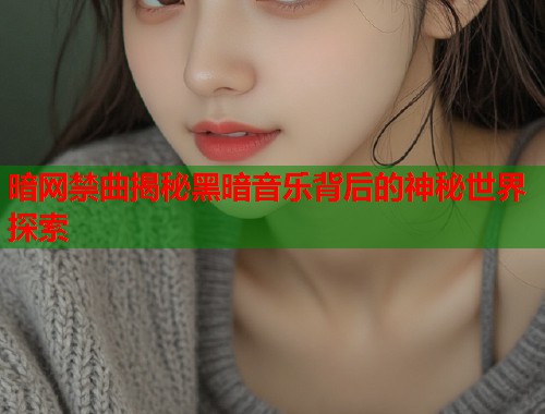 暗网禁曲揭秘黑暗音乐背后的神秘世界探索