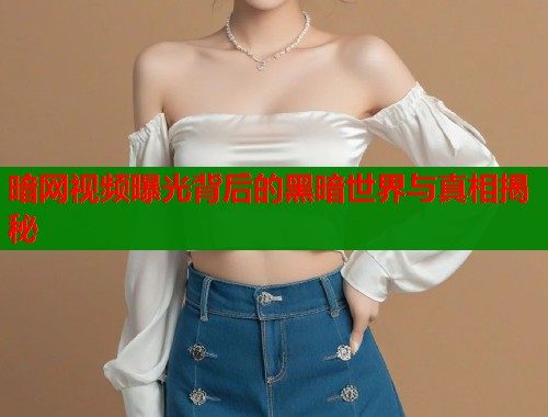 暗网视频曝光背后的黑暗世界与真相揭秘