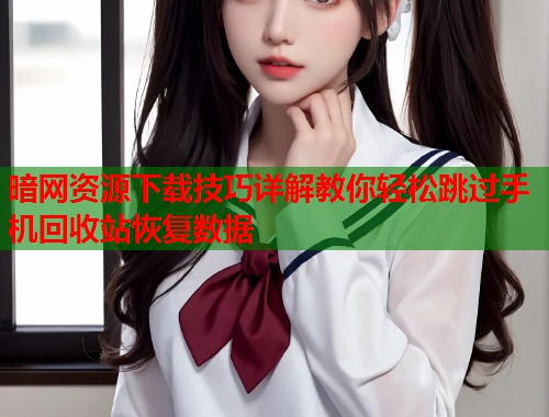 暗网资源下载技巧详解教你轻松跳过手机回收站恢复数据