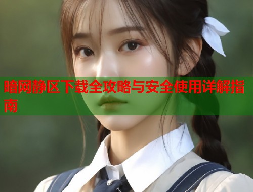 暗网静区下载全攻略与安全使用详解指南