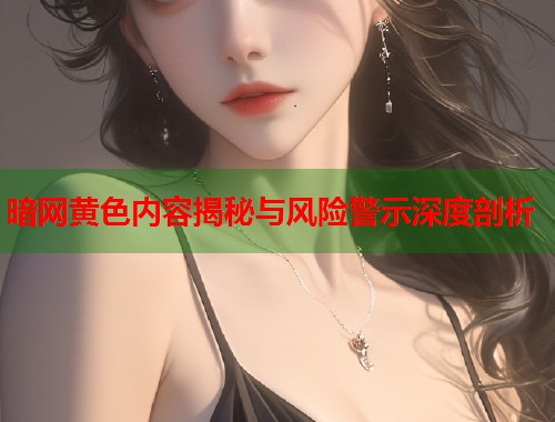 暗网黄色内容揭秘与风险警示深度剖析