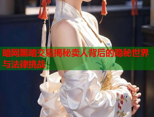 暗网黑暗交易揭秘卖人背后的隐秘世界与法律挑战