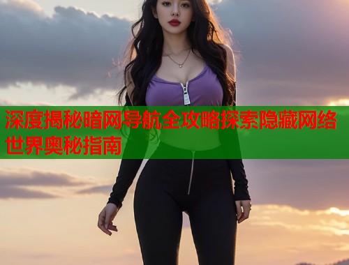 深度揭秘暗网导航全攻略探索隐藏网络世界奥秘指南  第2张