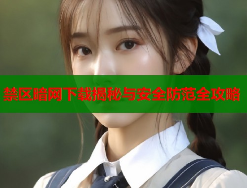 禁区暗网下载揭秘与安全防范全攻略