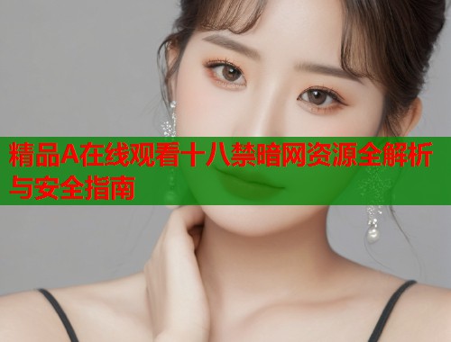 精品A在线观看十八禁暗网资源全解析与安全指南