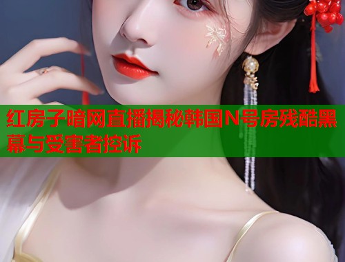 红房子暗网直播揭秘韩国N号房残酷黑幕与受害者控诉  第2张