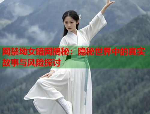 网禁坳女暗网揭秘：隐秘世界中的真实故事与风险探讨  第2张
