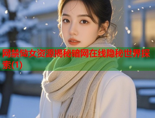 网禁恸女资源揭秘暗网在线隐秘世界探索(1)