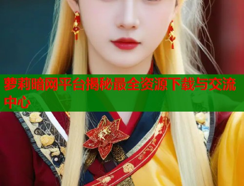 萝莉暗网平台揭秘最全资源下载与交流中心