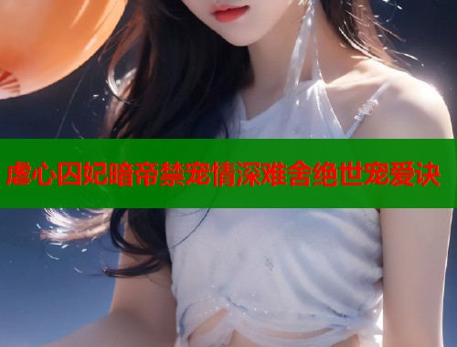 虐心囚妃暗帝禁宠情深难舍绝世宠爱诀