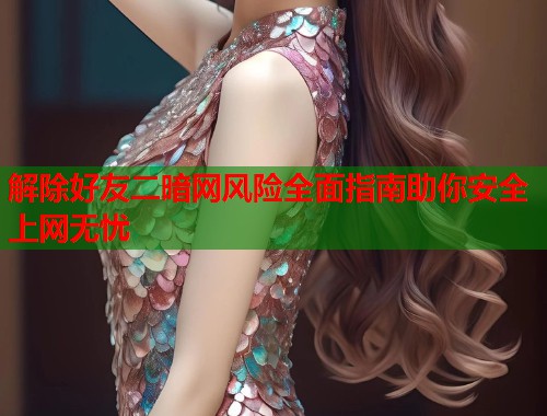 解除好友二暗网风险全面指南助你安全上网无忧