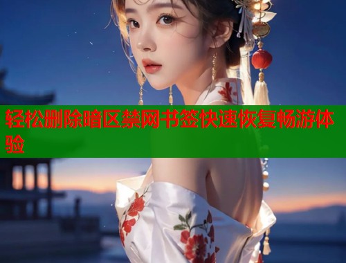 轻松删除暗区禁网书签快速恢复畅游体验